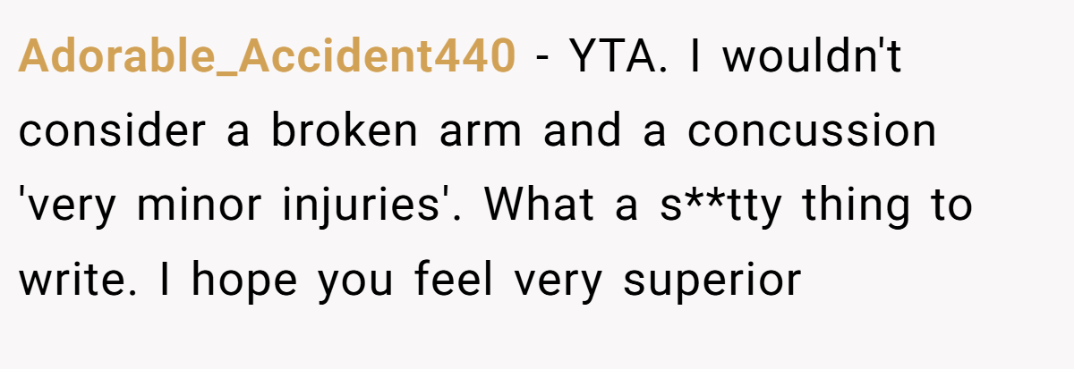 Adorable_Accident440 - YTA. I wouldn't consider a broken arm and a concussion 'very minor injuries'. What a s**tty thing to write. I hope you feel very superior