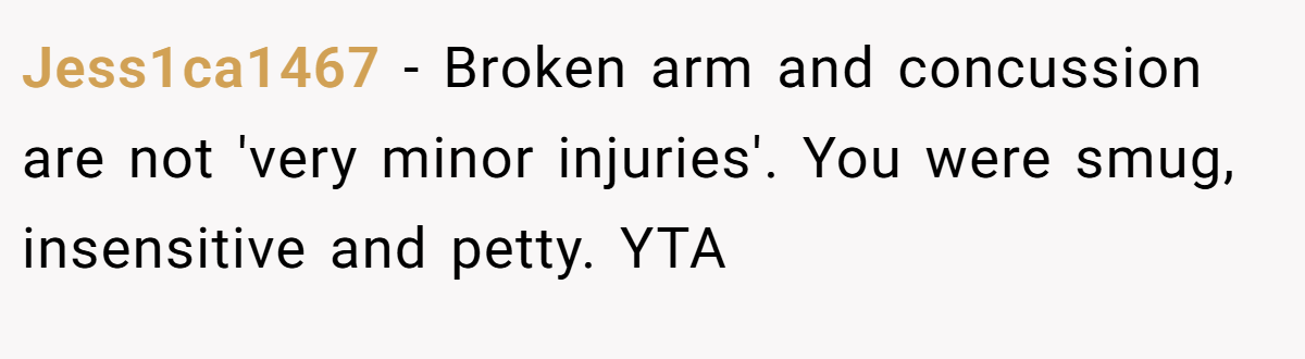 Jess1ca1467 - Broken arm and concussion are not 'very minor injuries'. You were smug, insensitive and petty. YTA