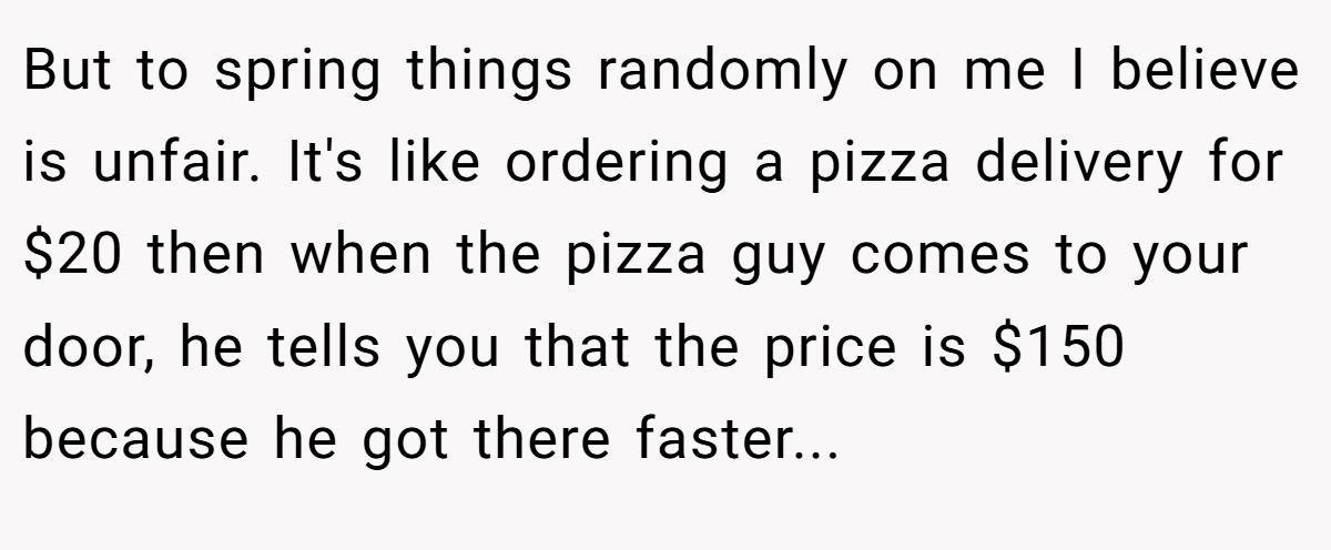 But to spring things randomly on me I believe is unfair. It's like ordering a pizza delivery for $20 then when the pizza guy comes to your door, he tells you that the price is $150 because he got there faster...