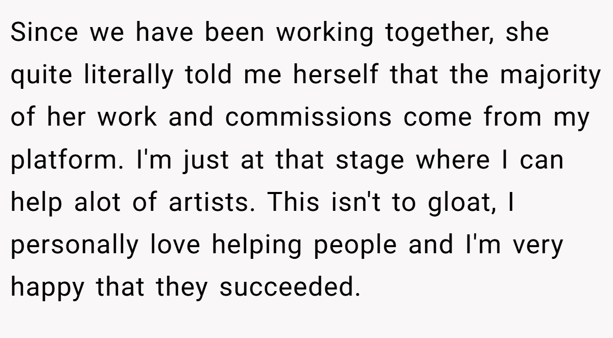 Since we have been working together, she quite literally told me herself that the majority of her work and commissions come from my platform. I'm just at that stage where I can help alot of artists. This isn't to gloat, I personally love helping people and I'm very happy that they succeeded.