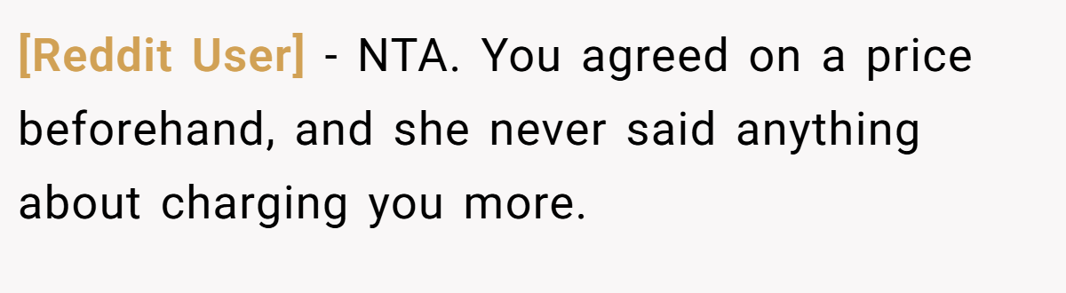 [Reddit User] − NTA. You agreed on a price beforehand, and she never said anything about charging you more.