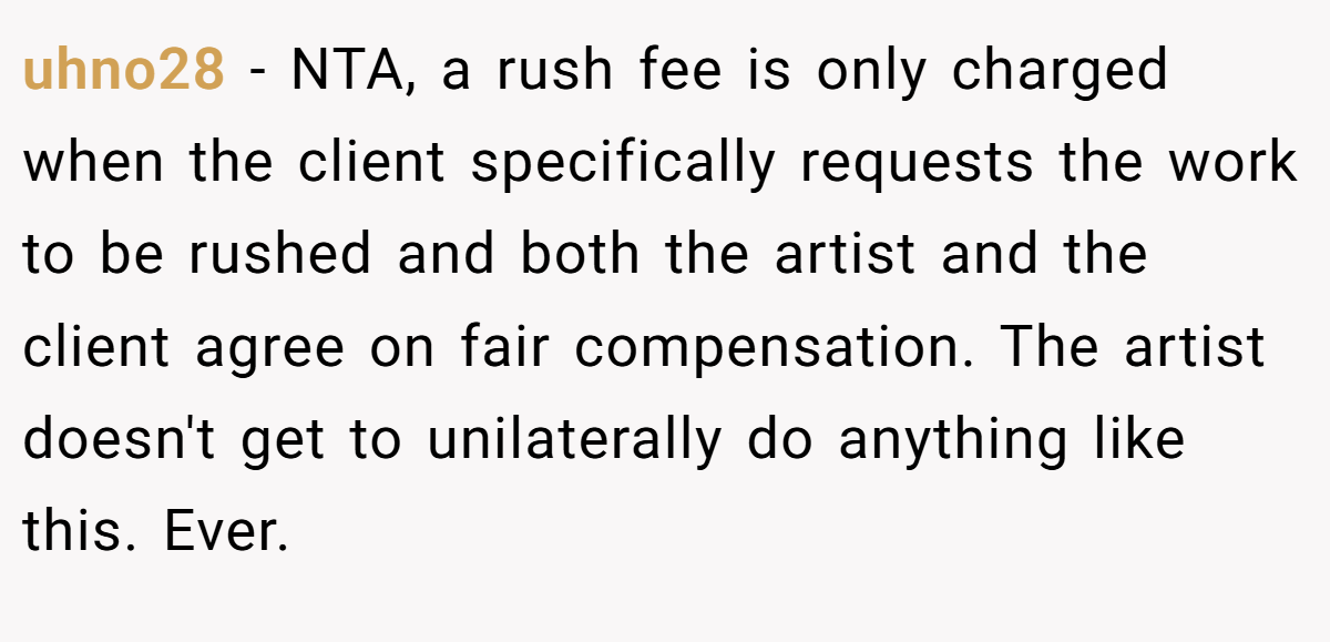 uhno28 − NTA, a rush fee is only charged when the client specifically requests the work to be rushed and both the artist and the client agree on fair compensation. The artist doesn't get to unilaterally do anything like this. Ever.
