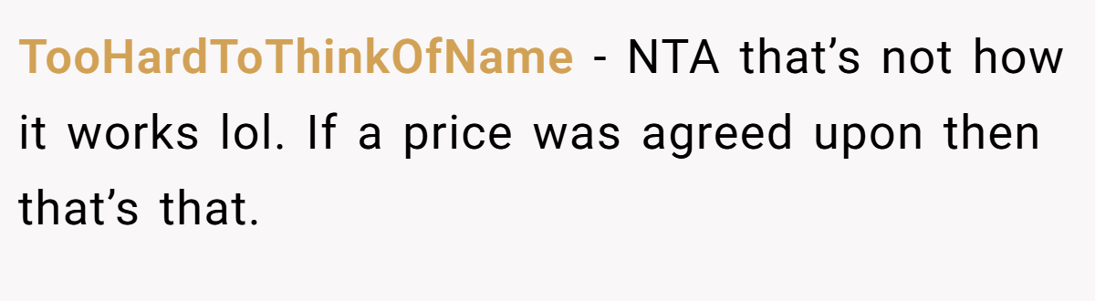 TooHardToThinkOfName − NTA that’s not how it works lol. If a price was agreed upon then that’s that.