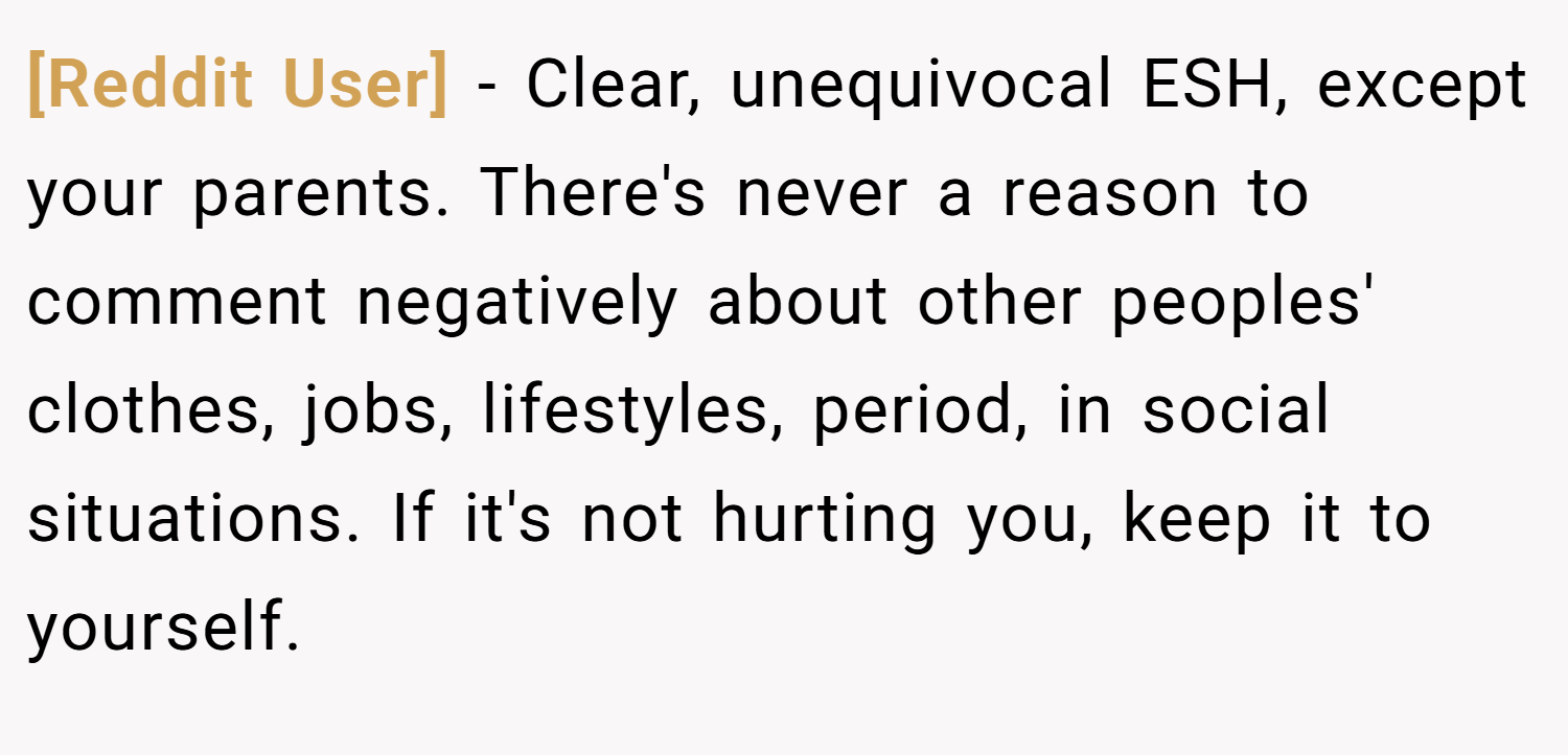 [Reddit User] − Clear, unequivocal ESH, except your parents. There's never a reason to comment negatively about other peoples' clothes, jobs, lifestyles, period, in social situations. If it's not hurting you, keep it to yourself.