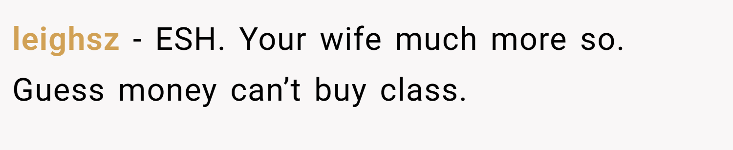 leighsz − ESH. Your wife much more so. Guess money can’t buy class.