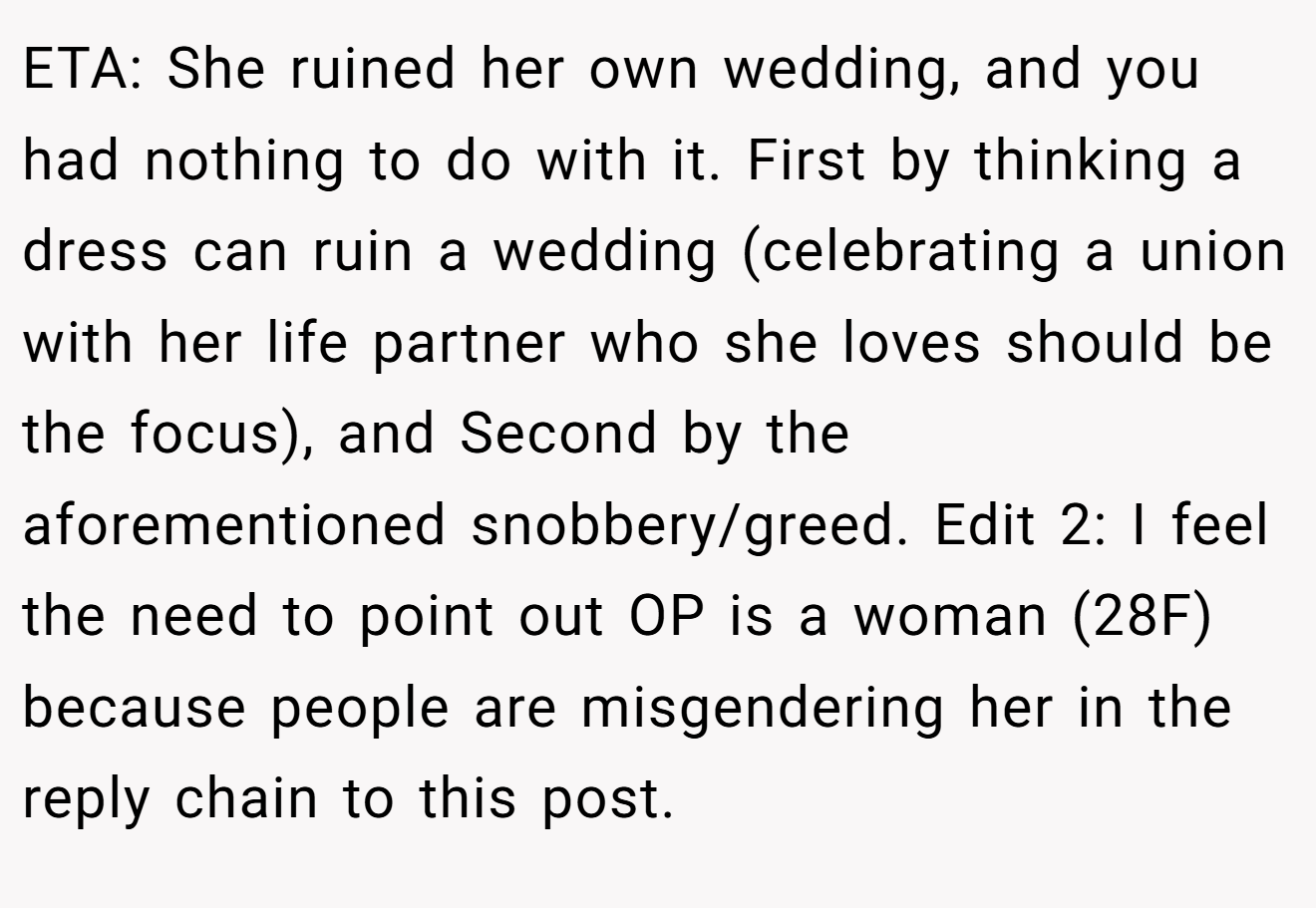 ETA: She ruined her own wedding, and you had nothing to do with it. First by thinking a dress can ruin a wedding (celebrating a union with her life partner who she loves should be the focus), and Second by the aforementioned snobbery/greed. Edit 2: I feel the need to point out OP is a woman (28F) because people are misgendering her in the reply chain to this post.