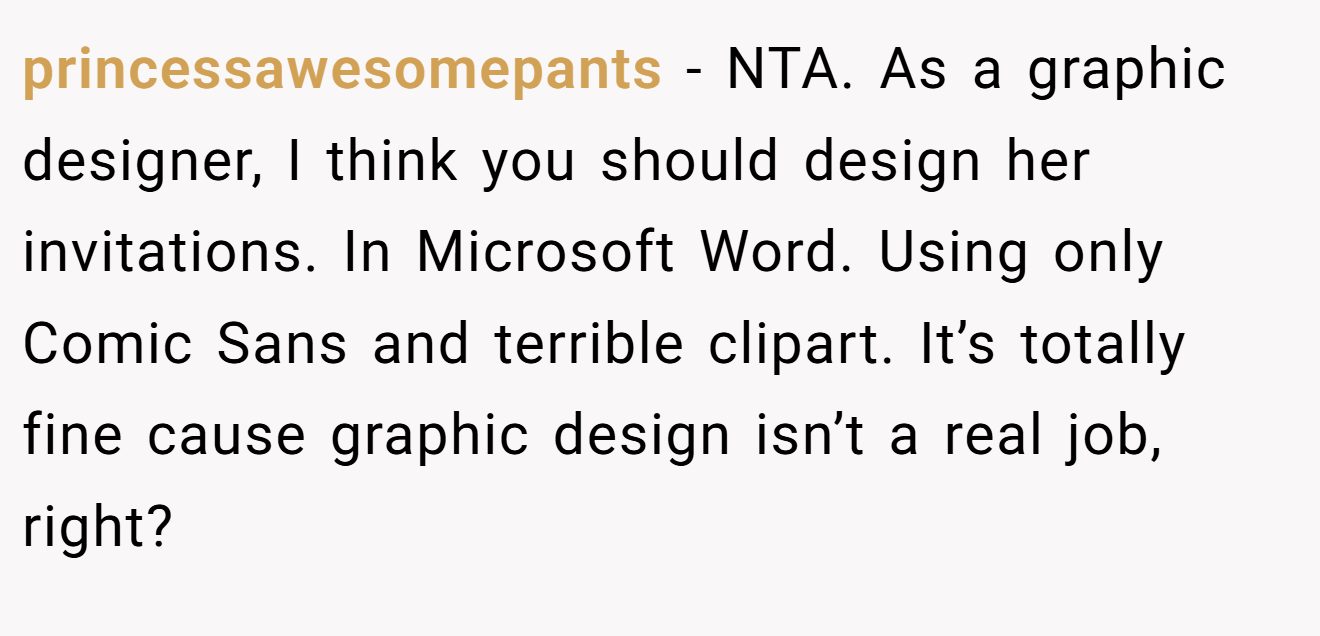 princessawesomepants - NTA. As a graphic designer, I think you should design her invitations. In Microsoft Word. Using only Comic Sans and terrible clipart. It’s totally fine cause graphic design isn’t a real job, right?