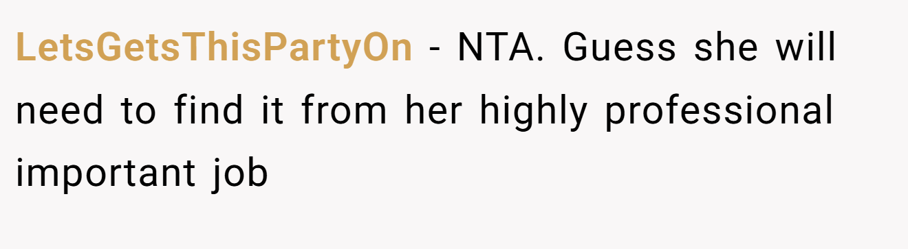 LetsGetsThisPartyOn - NTA. Guess she will need to find it from her highly professional important job
