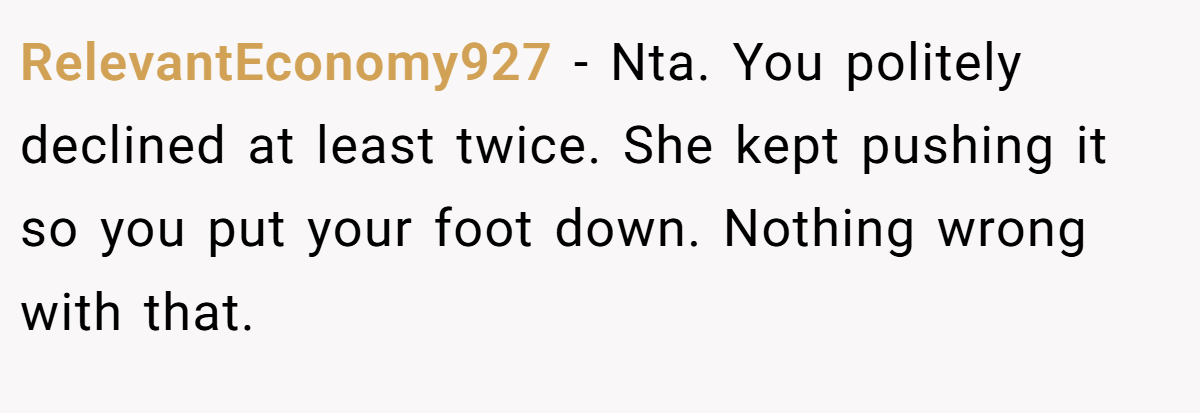 RelevantEconomy927 - Nta. You politely declined at least twice. She kept pushing it so you put your foot down. Nothing wrong with that.