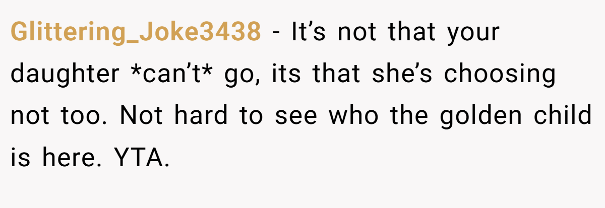 Glittering_Joke3438 - It’s not that your daughter *can’t* go, its that she’s choosing not too. Not hard to see who the golden child is here. YTA.