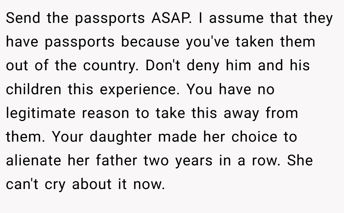 Send the passports ASAP. I assume that they have passports because you've taken them out of the country. Don't deny him and his children this experience. You have no legitimate reason to take this away from them. Your daughter made her choice to alienate her father two years in a row. She can't cry about it now.