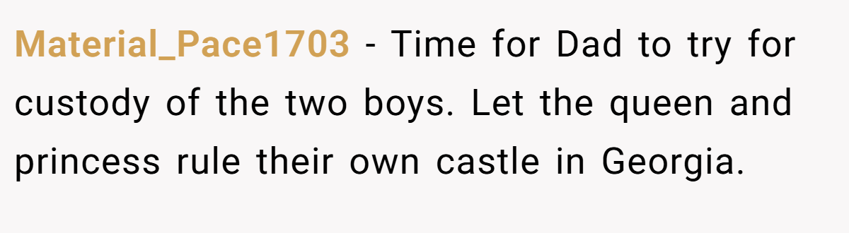 Material_Pace1703 - Time for Dad to try for custody of the two boys. Let the queen and princess rule their own castle in Georgia.