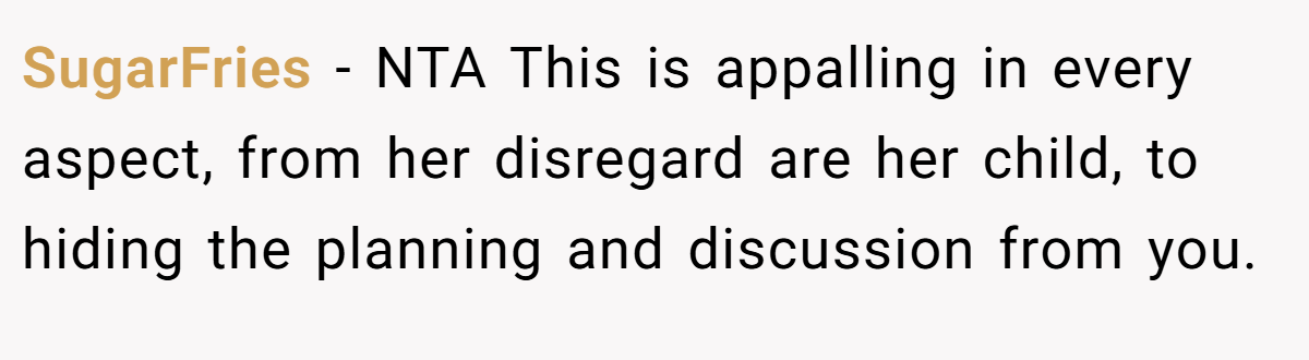 SugarFries - NTA This is appalling in every aspect, from her disregard are her child, to hiding the planning and discussion from you.