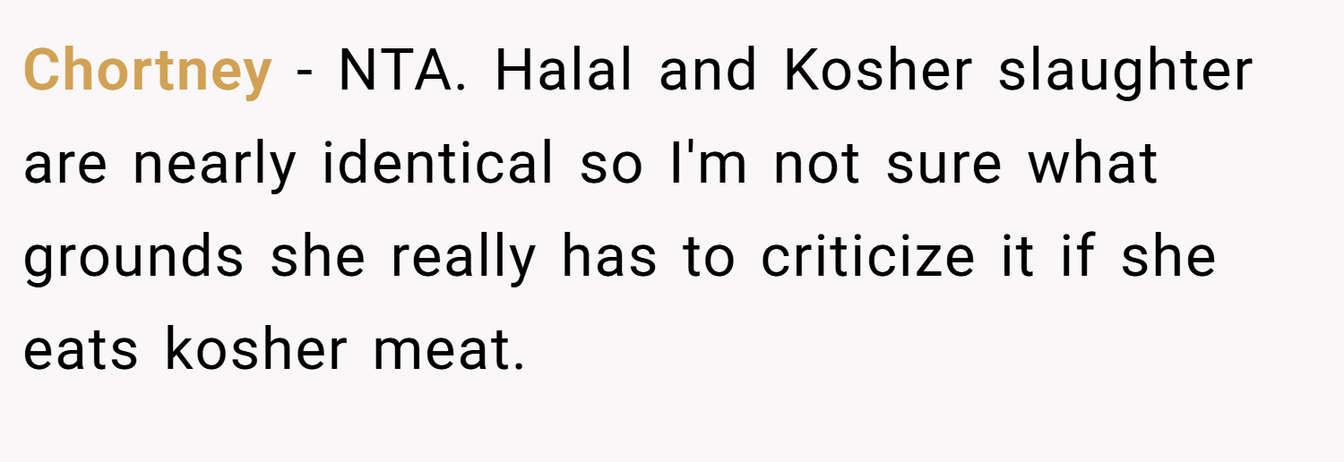 Chortney − NTA. Halal and Kosher slaughter are nearly identical so I'm not sure what grounds she really has to criticize it if she eats kosher meat.