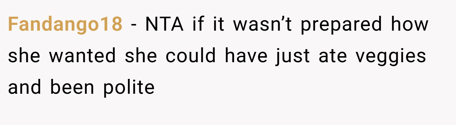 Fandango18 − NTA if it wasn’t prepared how she wanted she could have just ate veggies and been polite