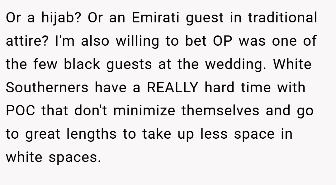 Or a hijab? Or an Emirati guest in traditional attire? I'm also willing to bet OP was one of the few black guests at the wedding. White Southerners have a REALLY hard time with POC that don't minimize themselves and go to great lengths to take up less space in white spaces.
