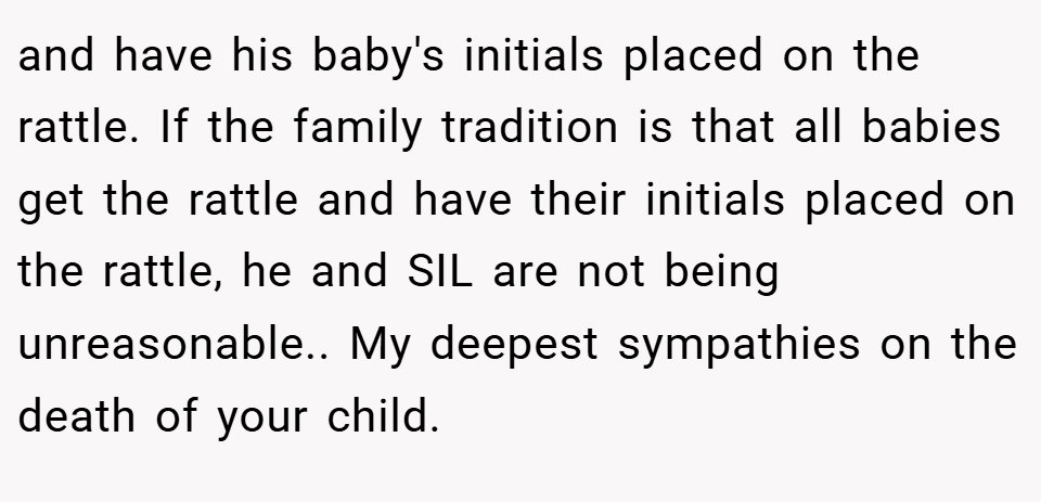 and have his baby's initials placed on the rattle. If the family tradition is that all babies get the rattle and have their initials placed on the rattle, he and SIL are not being unreasonable.. My deepest sympathies on the death of your child.