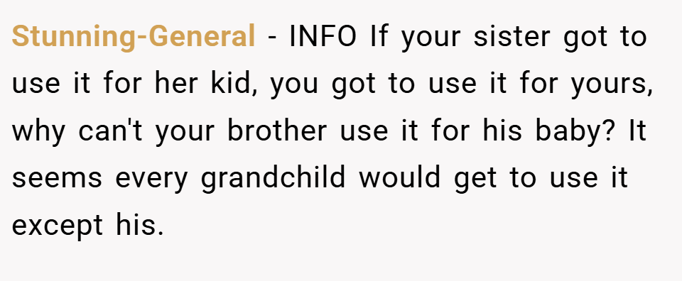 Stunning-General − INFO If your sister got to use it for her kid, you got to use it for yours, why can't your brother use it for his baby? It seems every grandchild would get to use it except his.