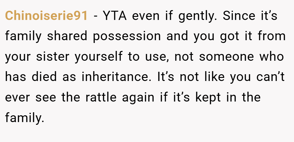 Chinoiserie91 − YTA even if gently. Since it’s family shared possession and you got it from your sister yourself to use, not someone who has died as inheritance. It’s not like you can’t ever see the rattle again if it’s kept in the family.
