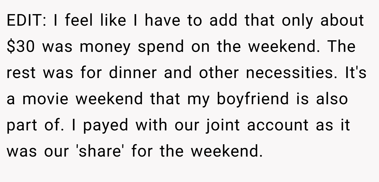 EDIT: I feel like I have to add that only about $30 was money spend on the weekend. The rest was for dinner and other necessities. It's a movie weekend that my boyfriend is also part of. I payed with our joint account as it was our 'share' for the weekend.