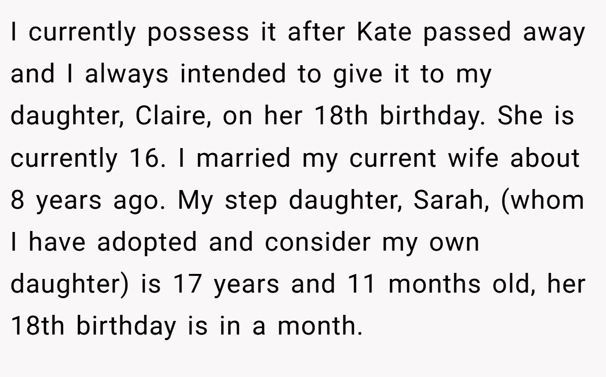 I currently possess it after Kate passed away and I always intended to give it to my daughter, Claire, on her 18th birthday. She is currently 16. I married my current wife about 8 years ago. My step daughter, Sarah, (whom I have adopted and consider my own daughter) is 17 years and 11 months old, her 18th birthday is in a month.