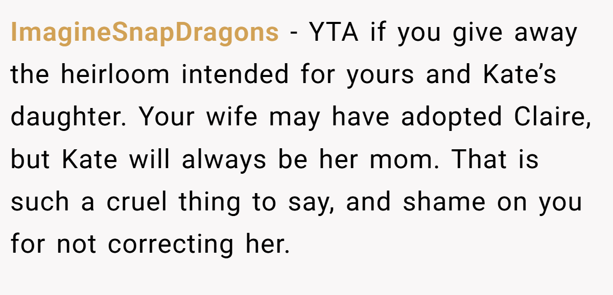 ImagineSnapDragons − YTA if you give away the heirloom intended for yours and Kate’s daughter. Your wife may have adopted Claire, but Kate will always be her mom. That is such a cruel thing to say, and shame on you for not correcting her.