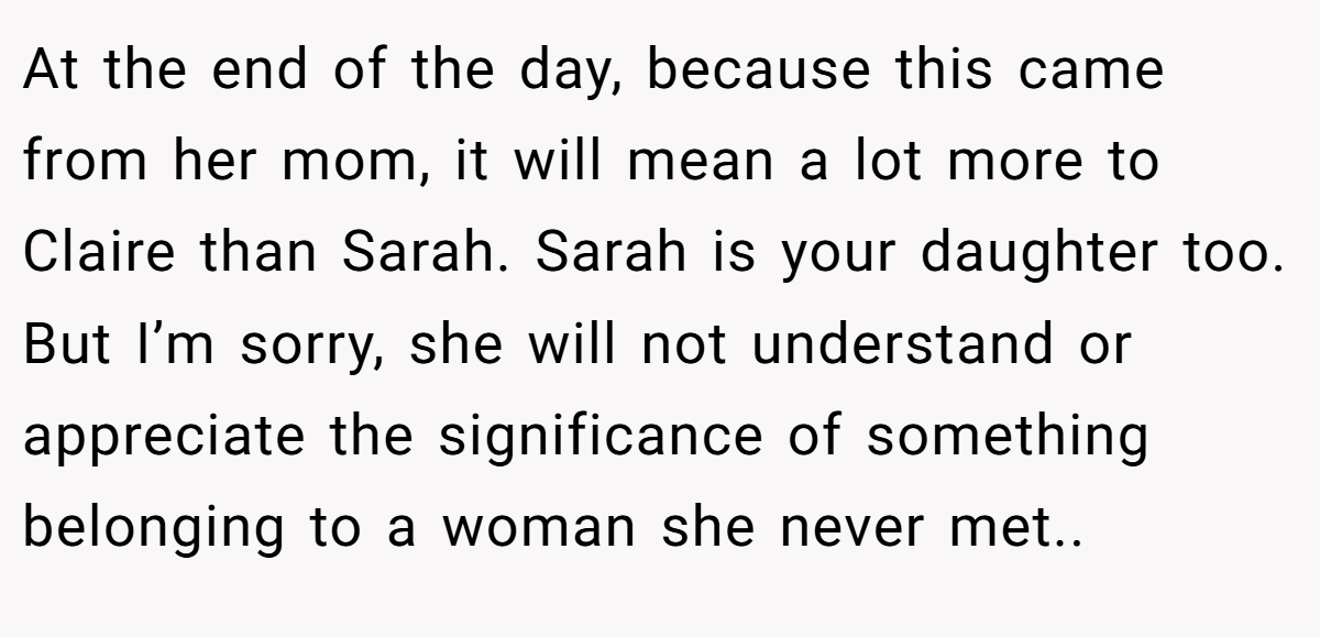 At the end of the day, because this came from her mom, it will mean a lot more to Claire than Sarah. Sarah is your daughter too. But I’m sorry, she will not understand or appreciate the significance of something belonging to a woman she never met..