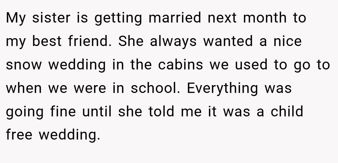 My sister is getting married next month to my best friend. She always wanted a nice snow wedding in the cabins we used to go to when we were in school. Everything was going fine until she told me it was a child free wedding.