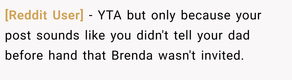 [Reddit User] − YTA but only because your post sounds like you didn't tell your dad before hand that Brenda wasn't invited.