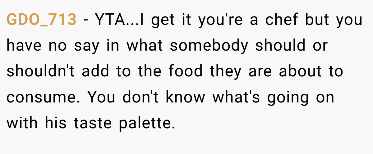 GDO_713 − YTA...I get it you're a chef but you have no say in what somebody should or shouldn't add to the food they are about to consume. You don't know what's going on with his taste palette.