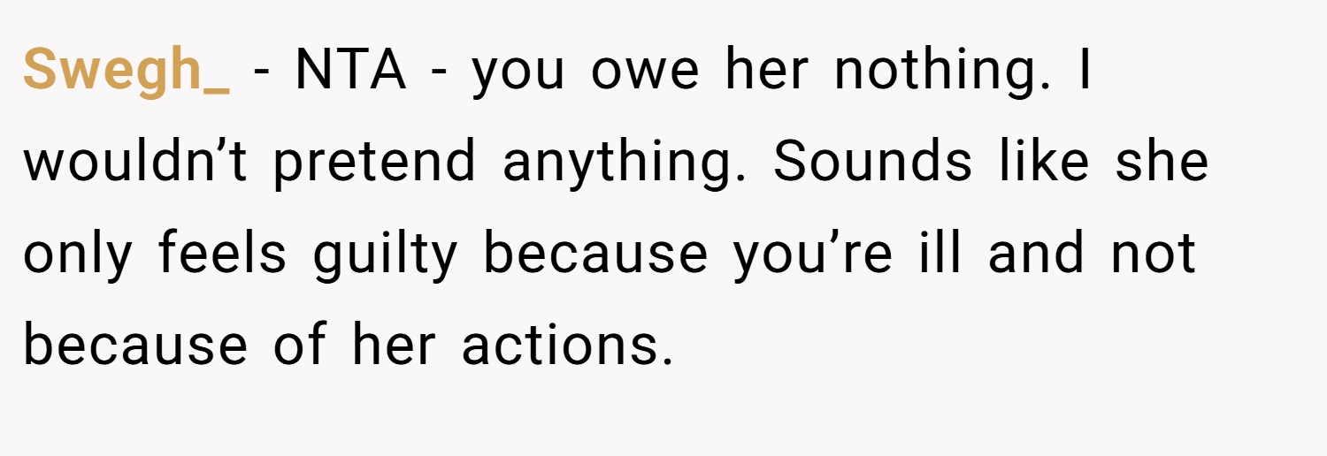 Swegh_ − NTA - you owe her nothing. I wouldn’t pretend anything. Sounds like she only feels guilty because you’re ill and not because of her actions.