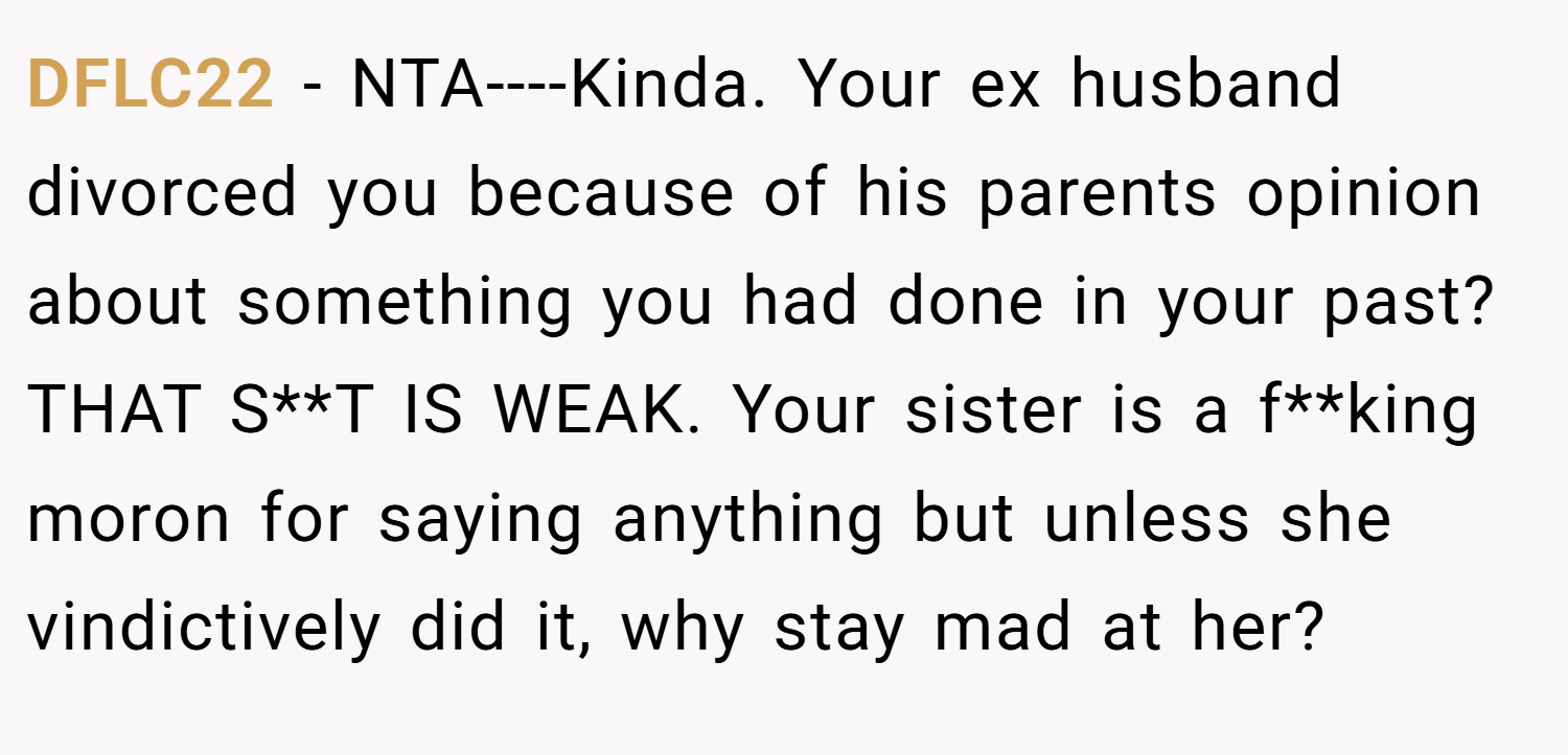 DFLC22 − NTA----Kinda. Your ex husband divorced you because of his parents opinion about something you had done in your past? THAT S**T IS WEAK. Your sister is a f**king moron for saying anything but unless she vindictively did it, why stay mad at her?