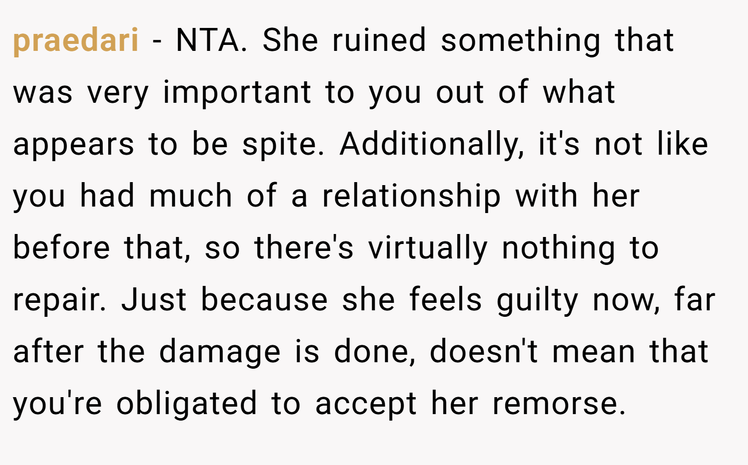 praedari − NTA. She ruined something that was very important to you out of what appears to be spite. Additionally, it's not like you had much of a relationship with her before that, so there's virtually nothing to repair. Just because she feels guilty now, far after the damage is done, doesn't mean that you're obligated to accept her remorse.