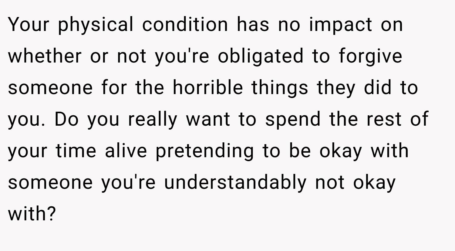 Your physical condition has no impact on whether or not you're obligated to forgive someone for the horrible things they did to you. Do you really want to spend the rest of your time alive pretending to be okay with someone you're understandably not okay with?