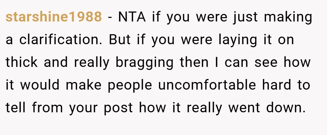 starshine1988 − NTA if you were just making a clarification. But if you were laying it on thick and really bragging then I can see how it would make people uncomfortable hard to tell from your post how it really went down.