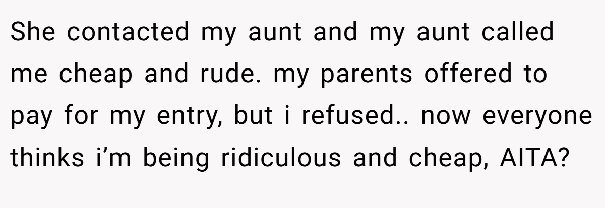 She contacted my aunt and my aunt called me cheap and rude. my parents offered to pay for my entry, but i refused.. now everyone thinks i’m being ridiculous and cheap, AITA?
