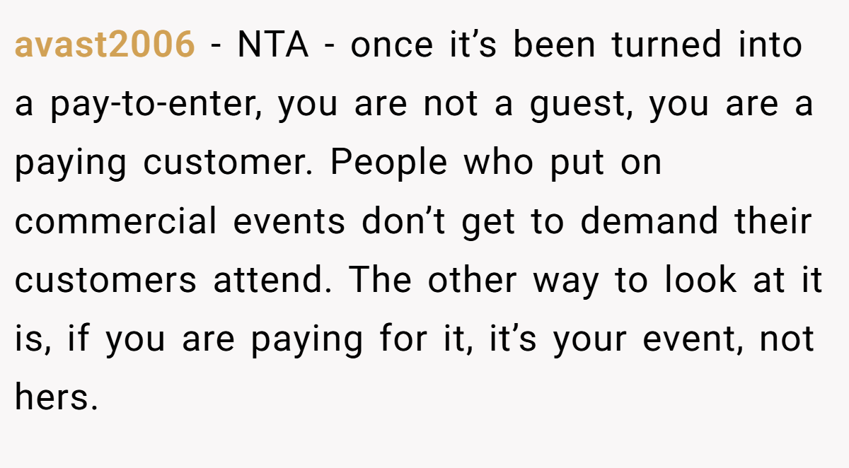 avast2006 − NTA - once it’s been turned into a pay-to-enter, you are not a guest, you are a paying customer. People who put on commercial events don’t get to demand their customers attend. The other way to look at it is, if you are paying for it, it’s your event, not hers.