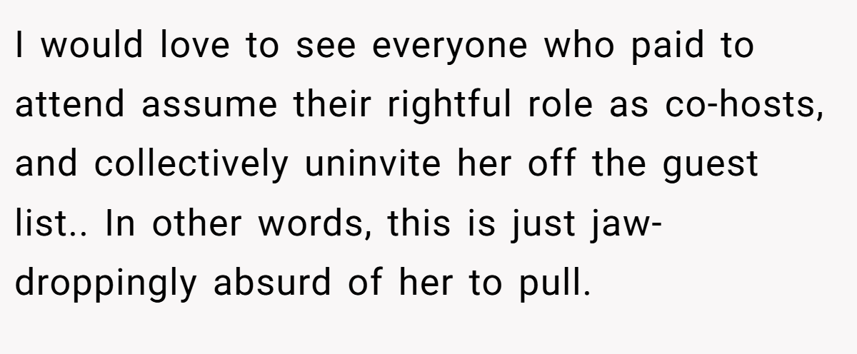 I would love to see everyone who paid to attend assume their rightful role as co-hosts, and collectively uninvite her off the guest list.. In other words, this is just jaw-droppingly absurd of her to pull.