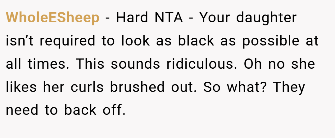 WholeESheep − Hard NTA - Your daughter isn’t required to look as black as possible at all times. This sounds ridiculous. Oh no she likes her curls brushed out. So what? They need to back off.