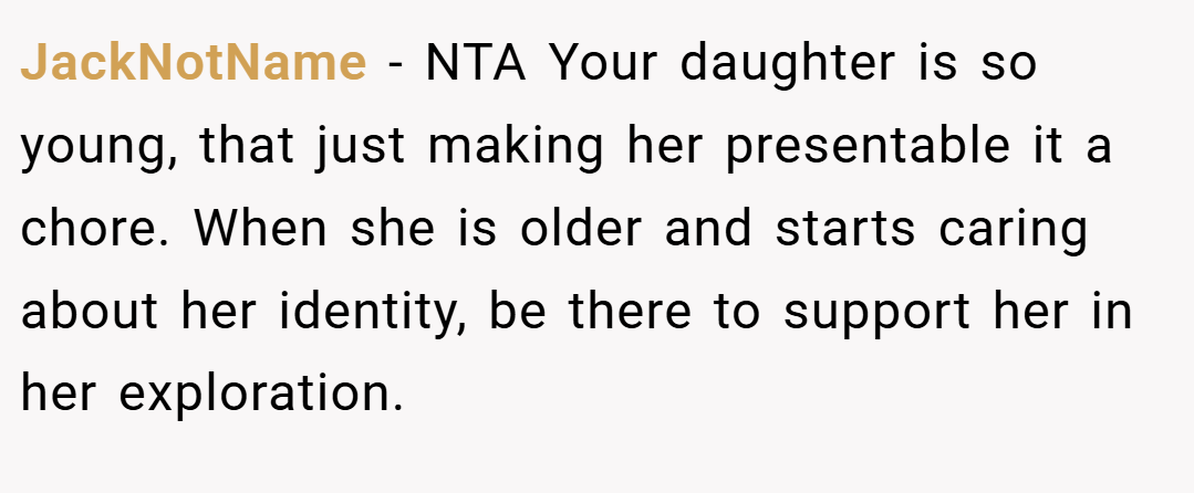 JackNotName − NTA Your daughter is so young, that just making her presentable it a chore. When she is older and starts caring about her identity, be there to support her in her exploration.