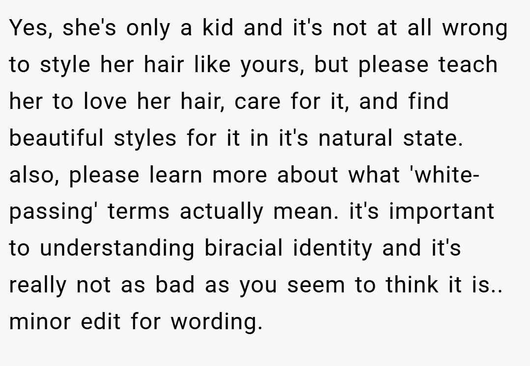 Yes, she's only a kid and it's not at all wrong to style her hair like yours, but please teach her to love her hair, care for it, and find beautiful styles for it in it's natural state. also, please learn more about what 'white-passing' terms actually mean. it's important to understanding biracial identity and it's really not as bad as you seem to think it is.. minor edit for wording.