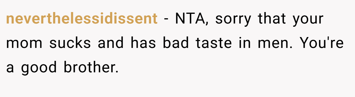 neverthelessidissent − NTA, sorry that your mom sucks and has bad taste in men. You're a good brother.