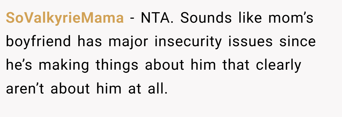 SoValkyrieMama − NTA. Sounds like mom’s boyfriend has major insecurity issues since he’s making things about him that clearly aren’t about him at all.