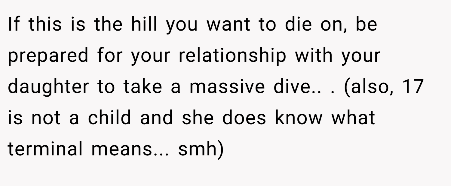 If this is the hill you want to die on, be prepared for your relationship with your daughter to take a massive dive.. ​. (also, 17 is not a child and she does know what terminal means... smh)