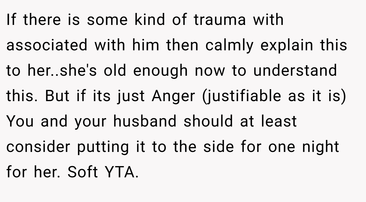 If there is some kind of trauma with associated with him then calmly explain this to her..she's old enough now to understand this. But if its just Anger (justifiable as it is) You and your husband should at least consider putting it to the side for one night for her. Soft YTA.