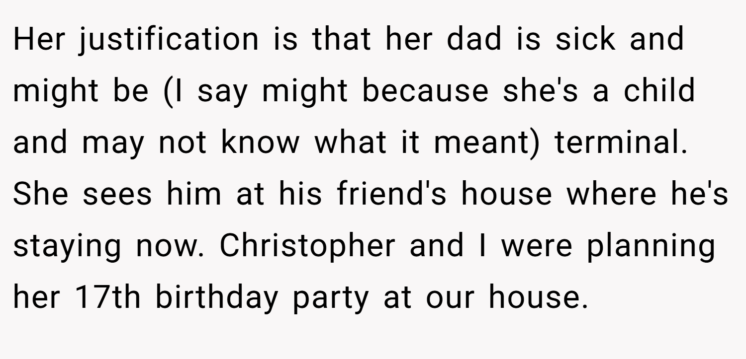 Her justification is that her dad is sick and might be (I say might because she's a child and may not know what it meant) terminal. She sees him at his friend's house where he's staying now. Christopher and I were planning her 17th birthday party at our house.