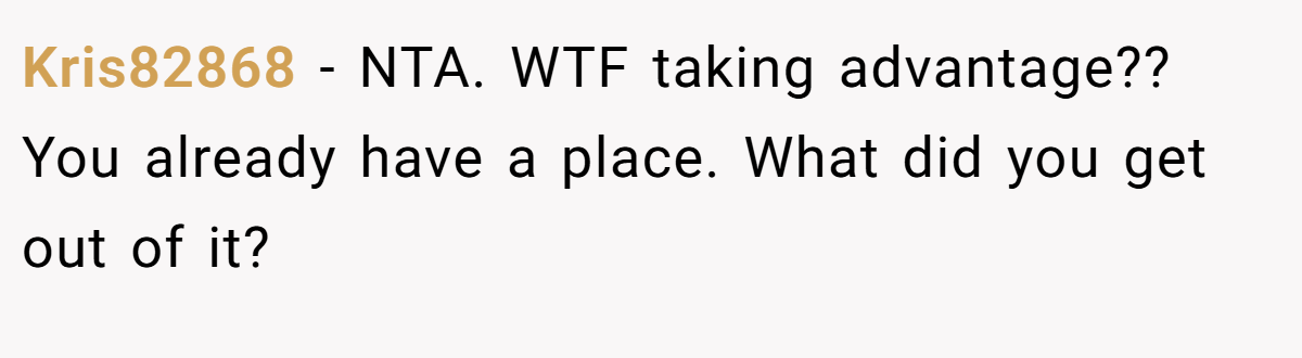 Kris82868 - NTA. WTF taking advantage?? You already have a place. What did you get out of it?