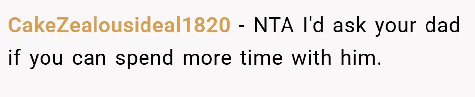 CakeZealousideal1820 − NTA I'd ask your dad if you can spend more time with him.