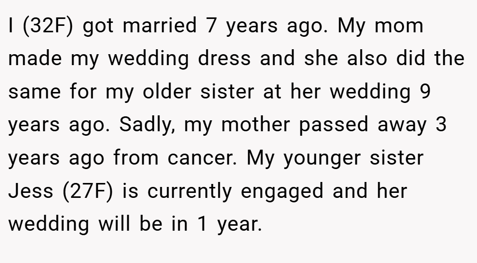 I (32F) got married 7 years ago. My mom made my wedding dress and she also did the same for my older sister at her wedding 9 years ago. Sadly, my mother passed away 3 years ago from cancer. My younger sister Jess (27F) is currently engaged and her wedding will be in 1 year.