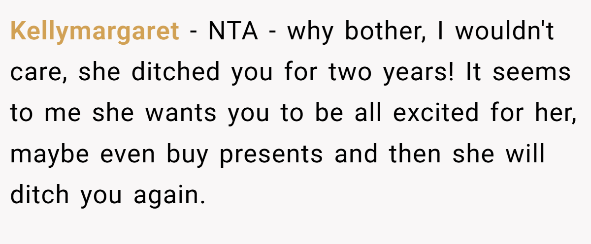 Kellymargaret − NTA - why bother, I wouldn't care, she ditched you for two years! It seems to me she wants you to be all excited for her, maybe even buy presents and then she will ditch you again.